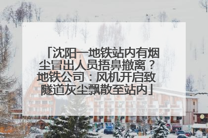 沈阳一地铁站内有烟尘冒出人员捂鼻撤离？地铁公司：风机开启致隧道灰尘飘散至站内