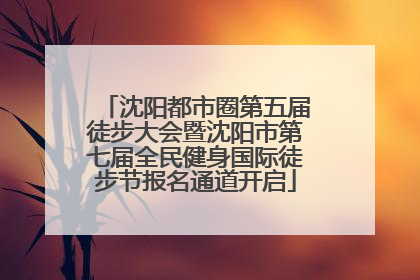 沈阳都市圈第五届徒步大会暨沈阳市第七届全民健身国际徒步节报名通道开启
