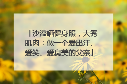 沙溢晒健身照，大秀肌肉：做一个爱出汗、爱笑、爱臭美的父亲
