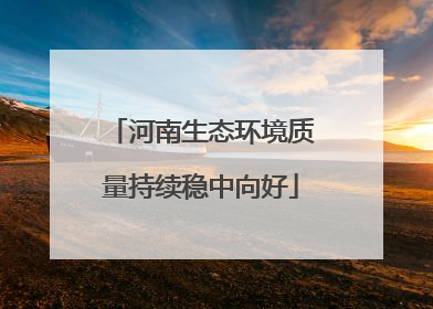 河南生态环境质量持续稳中向好