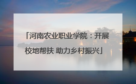 河南农业职业学院：开展校地帮扶 助力乡村振兴