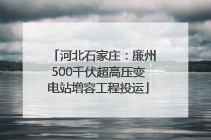 河北石家庄：廉州500千伏超高压变电站增容工程投运
