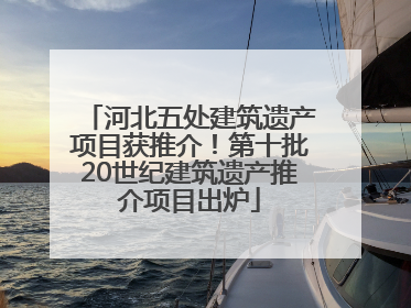 河北五处建筑遗产项目获推介！第十批20世纪建筑遗产推介项目出炉