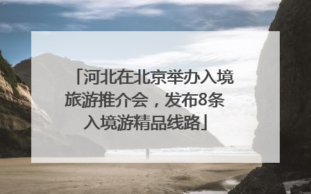 河北在北京举办入境旅游推介会，发布8条入境游精品线路