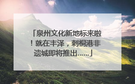 泉州文化新地标来啦！就在丰泽，刺桐港非遗城即将推出……