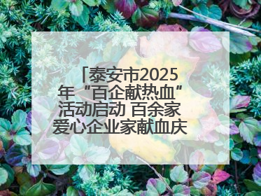 泰安市2025年“百企献热血”活动启动 百余家爱心企业家献血庆祝世界献血者日