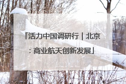 活力中国调研行｜北京：商业航天创新发展