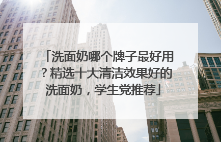 洗面奶哪个牌子最好用？精选十大清洁效果好的洗面奶，学生党推荐