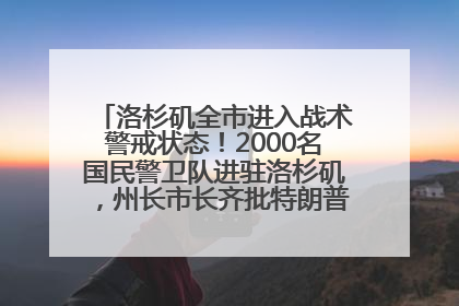 洛杉矶全市进入战术警戒状态！2000名国民警卫队进驻洛杉矶，州长市长齐批特朗普“制造混乱”