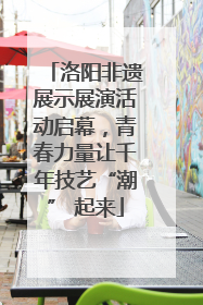 洛阳非遗展示展演活动启幕，青春力量让千年技艺“潮” 起来