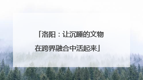 洛阳：让沉睡的文物在跨界融合中活起来