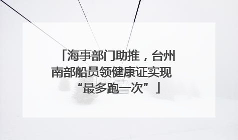 海事部门助推，台州南部船员领健康证实现“最多跑一次”