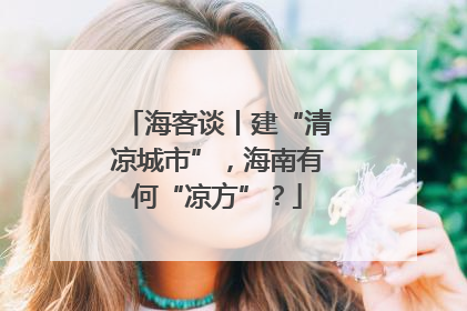 海客谈丨建“清凉城市”，海南有何“凉方”？