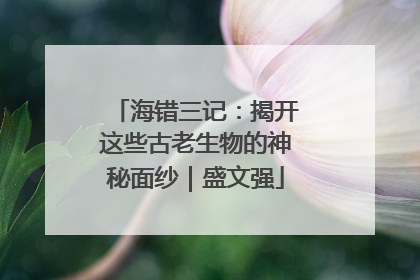 海错三记：揭开这些古老生物的神秘面纱｜盛文强