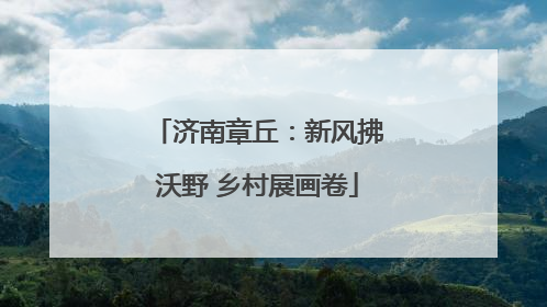 济南章丘：新风拂沃野 乡村展画卷