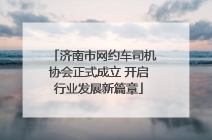 济南市网约车司机协会正式成立 开启行业发展新篇章