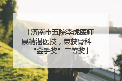 济南市五院李虎医师展精湛医技,荣获骨科“金手奖”二等奖