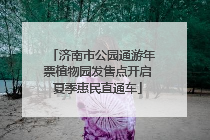 济南市公园通游年票植物园发售点开启夏季惠民直通车