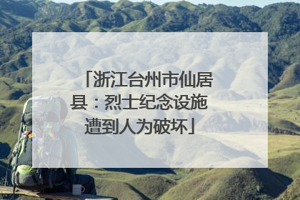 浙江台州市仙居县：烈士纪念设施遭到人为破坏