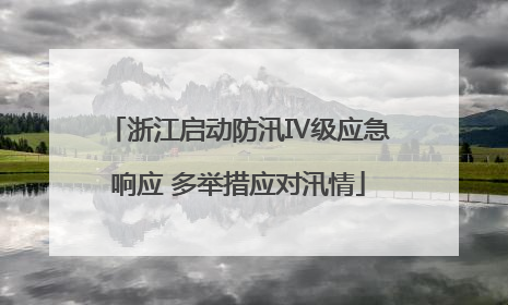 浙江启动防汛Ⅳ级应急响应 多举措应对汛情