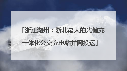 浙江湖州：浙北最大的光储充一体化公交充电站并网投运