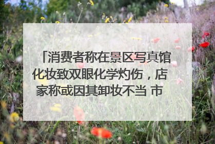 消费者称在景区写真馆化妆致双眼化学灼伤，店家称或因其卸妆不当 市场监管部门介入