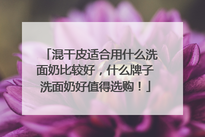 混干皮适合用什么洗面奶比较好，什么牌子洗面奶好值得选购！