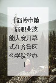 淄博市第二届职业技能大赛开幕式在齐鲁医药学院举办
