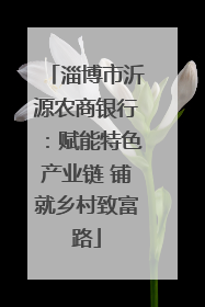 淄博市沂源农商银行：赋能特色产业链 铺就乡村致富路
