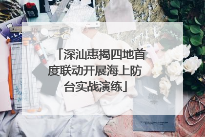 深汕惠揭四地首度联动开展海上防台实战演练