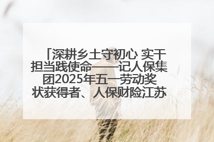 深耕乡土守初心 实干担当践使命——记人保集团2025年五一劳动奖状获得者、人保财险江苏南通海安支公司