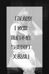 深观察丨欧盟：我们不怕与美国打关税战