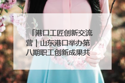 港口工匠创新交流营｜山东港口举办第八期职工创新成果共享交流活动