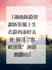 湖南旅游资源新发现丨生态游再添好去处 探寻“雪峰遗珠”通道麒麟山