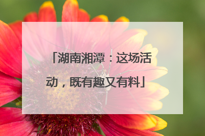 湖南湘潭：这场活动，既有趣又有料