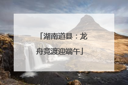 湖南道县：龙舟竞渡迎端午