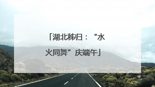 湖北秭归：“水火同舞”庆端午