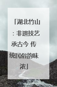 湖北竹山：非遗技艺承古今 传统民俗韵味浓