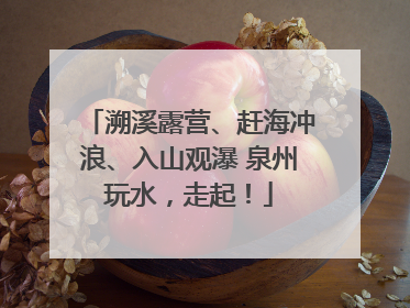 溯溪露营、赶海冲浪、入山观瀑 泉州玩水，走起！