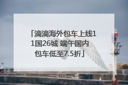 滴滴海外包车上线11国26城 端午国内包车低至7.5折
