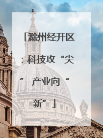 滁州经开区：科技攻“尖” 产业向“新”