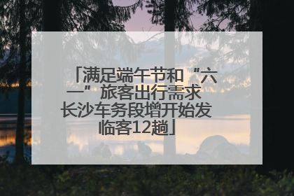 满足端午节和“六一”旅客出行需求 长沙车务段增开始发临客12趟