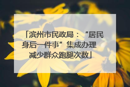滨州市民政局：“居民身后一件事”集成办理 减少群众跑腿次数