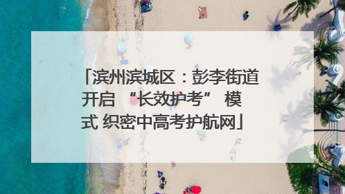滨州滨城区：彭李街道开启 “长效护考” 模式 织密中高考护航网