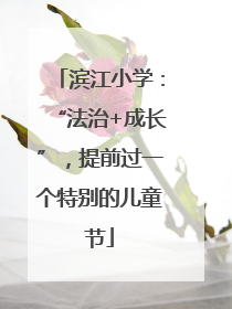 滨江小学：“法治+成长”，提前过一个特别的儿童节