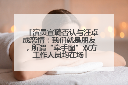 演员宣璐否认与汪卓成恋情：我们就是朋友，所谓“牵手图”双方工作人员均在场