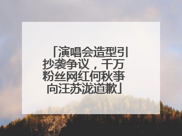 演唱会造型引抄袭争议，千万粉丝网红何秋亊向汪苏泷道歉