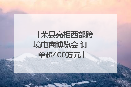 荣县亮相西部跨境电商博览会 订单超400万元
