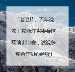 老照片、青年说 农工党浙江省委会这场演讲比赛，述说多党合作初心延续