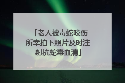 老人被毒蛇咬伤 所幸拍下照片及时注射抗蛇毒血清